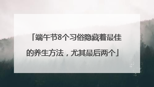 端午节8个习俗隐藏着最佳的养生方法，尤其最后两个