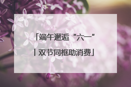 端午邂逅“六一”丨双节同框助消费