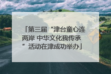 第三届“津台童心连两岸 中华文化我传承”活动在津成功举办