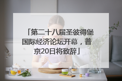 第二十八届圣彼得堡国际经济论坛开幕，普京20日将致辞