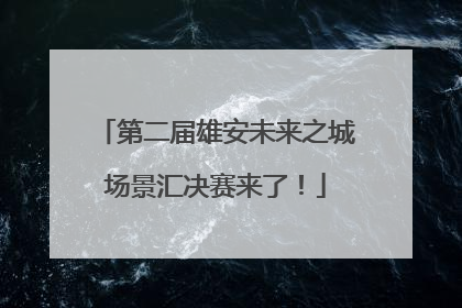第二届雄安未来之城场景汇决赛来了！