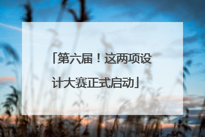 第六届！这两项设计大赛正式启动