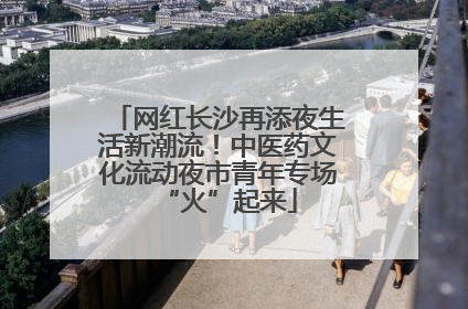 网红长沙再添夜生活新潮流！中医药文化流动夜市青年专场“火”起来