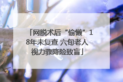 网脱术后“偷懒”18年未复查 六旬老人视力骤降险致盲