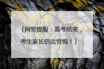 网警提醒：高考结束，考生家长仍需警惕！