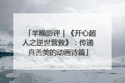 羊晚影评｜《开心超人之逆世营救》：传递真善美的动画诗篇