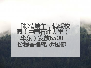 粽情端午，情暖校园！中国石油大学（华东）发放6500份粽香福绳 承包你的节日仪式感