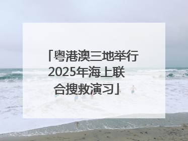 粤港澳三地举行2025年海上联合搜救演习