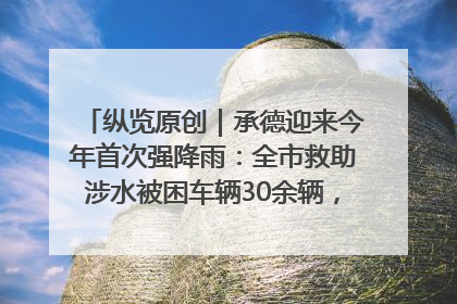 纵览原创｜承德迎来今年首次强降雨：全市救助涉水被困车辆30余辆，8日晚市区已无积水路段，交通恢复畅通
