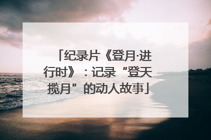 纪录片《登月·进行时》：记录“登天揽月”的动人故事