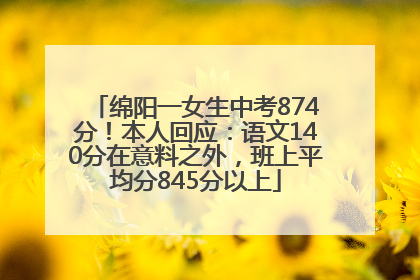 绵阳一女生中考874分！本人回应：语文140分在意料之外，班上平均分845分以上