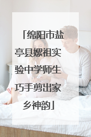 绵阳市盐亭县嫘祖实验中学师生巧手剪出家乡神韵