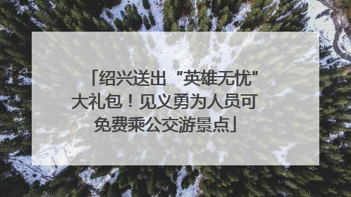 绍兴送出“英雄无忧”大礼包！见义勇为人员可免费乘公交游景点
