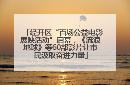 经开区“百场公益电影展映活动”启幕，《流浪地球》等60部影片让市民汲取奋进力量