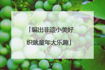 编出非遗小美好 织就童年大乐趣