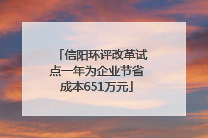 信阳环评改革试点一年为企业节省成本651万元