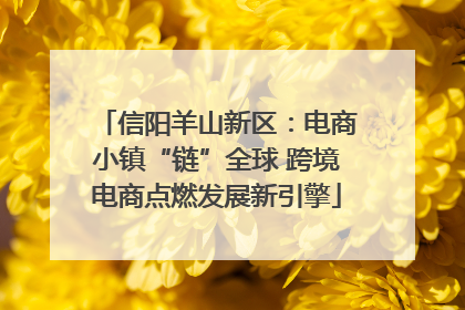 信阳羊山新区：电商小镇“链”全球 跨境电商点燃发展新引擎