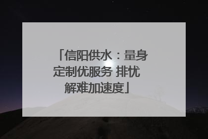 信阳供水：量身定制优服务 排忧解难加速度