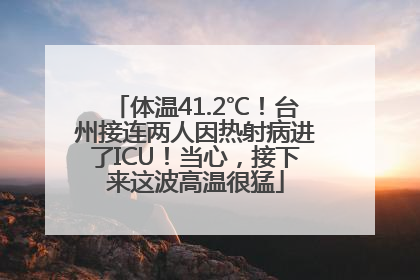 体温41.2℃！台州接连两人因热射病进了ICU！当心，接下来这波高温很猛