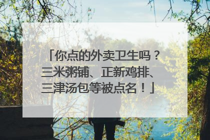 你点的外卖卫生吗？三米粥铺、正新鸡排、三津汤包等被点名！