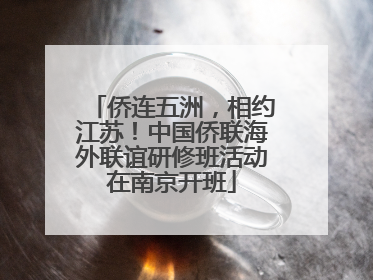侨连五洲，相约江苏！中国侨联海外联谊研修班活动在南京开班