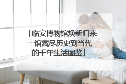 临安博物馆焕新归来 一馆藏尽历史到当代的千年生活图鉴