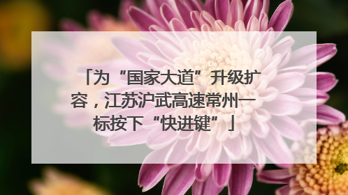 为“国家大道”升级扩容，江苏沪武高速常州一标按下“快进键”