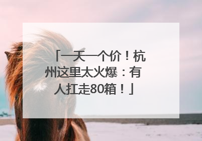 一天一个价！杭州这里太火爆：有人扛走80箱！