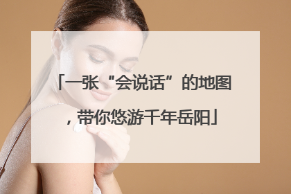 一张“会说话”的地图，带你悠游千年岳阳