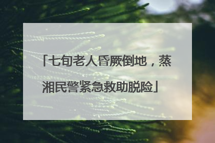 七旬老人昏厥倒地，蒸湘民警紧急救助脱险