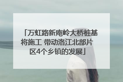 万虹路新庵岭大桥桩基将施工 带动洛江北部片区4个乡镇的发展