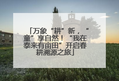 万象“耕”新，“童”享自然！“我在泰来有亩田”开启春耕溯源之旅
