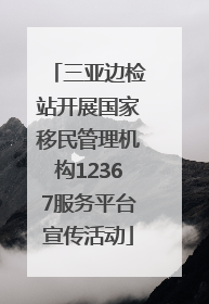 三亚边检站开展国家移民管理机构12367服务平台宣传活动