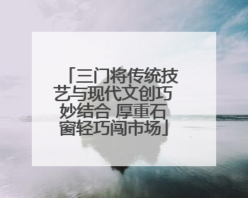 三门将传统技艺与现代文创巧妙结合 厚重石窗轻巧闯市场
