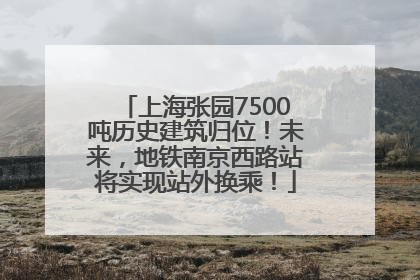 上海张园7500吨历史建筑归位！未来，地铁南京西路站将实现站外换乘！