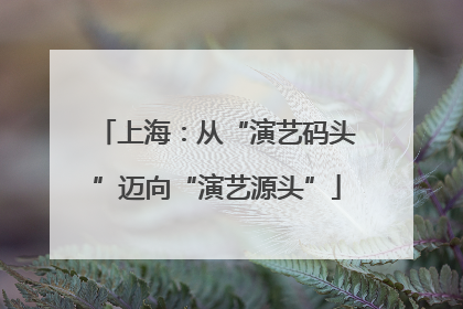 上海：从“演艺码头”迈向“演艺源头”