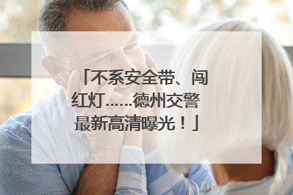 不系安全带、闯红灯……德州交警最新高清曝光！