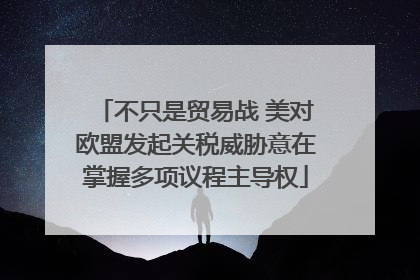 不只是贸易战 美对欧盟发起关税威胁意在掌握多项议程主导权