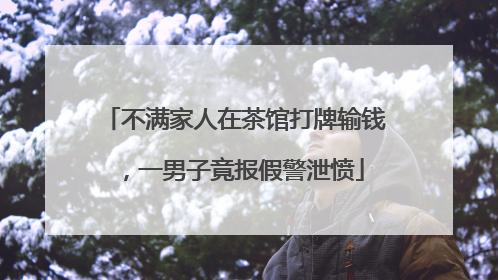 不满家人在茶馆打牌输钱，一男子竟报假警泄愤