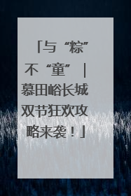 与“粽”不“童”｜慕田峪长城双节狂欢攻略来袭！