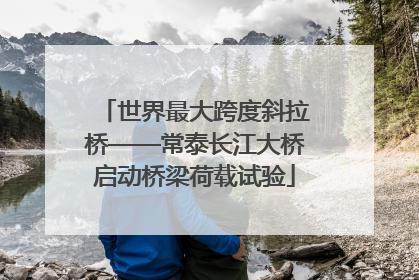 世界最大跨度斜拉桥——常泰长江大桥启动桥梁荷载试验