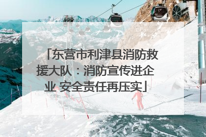 东营市利津县消防救援大队：消防宣传进企业 安全责任再压实