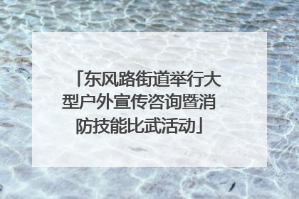 东风路街道举行大型户外宣传咨询暨消防技能比武活动