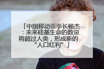 中国移动董事长杨杰：未来硅基生命的数量将超过人类，形成新的“人口红利”