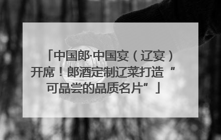 中国郎·中国宴(辽宴)开席!郎酒定制辽菜打造“可品尝的品质名片”