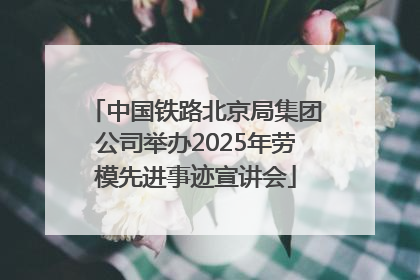 中国铁路北京局集团公司举办2025年劳模先进事迹宣讲会