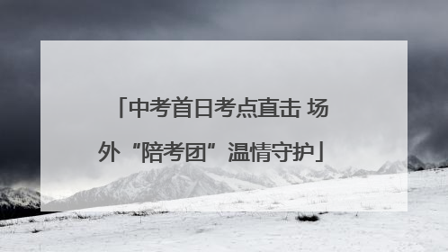 中考首日考点直击 场外“陪考团”温情守护