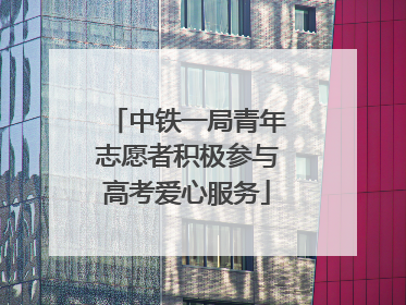 中铁一局青年志愿者积极参与高考爱心服务