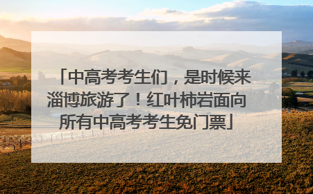 中高考考生们，是时候来淄博旅游了！红叶柿岩面向所有中高考考生免门票