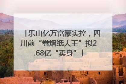 乐山亿万富豪实控，四川前“卷烟纸大王”拟2.68亿“卖身”